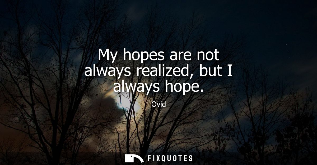 My hopes are not always realized, but I always hope