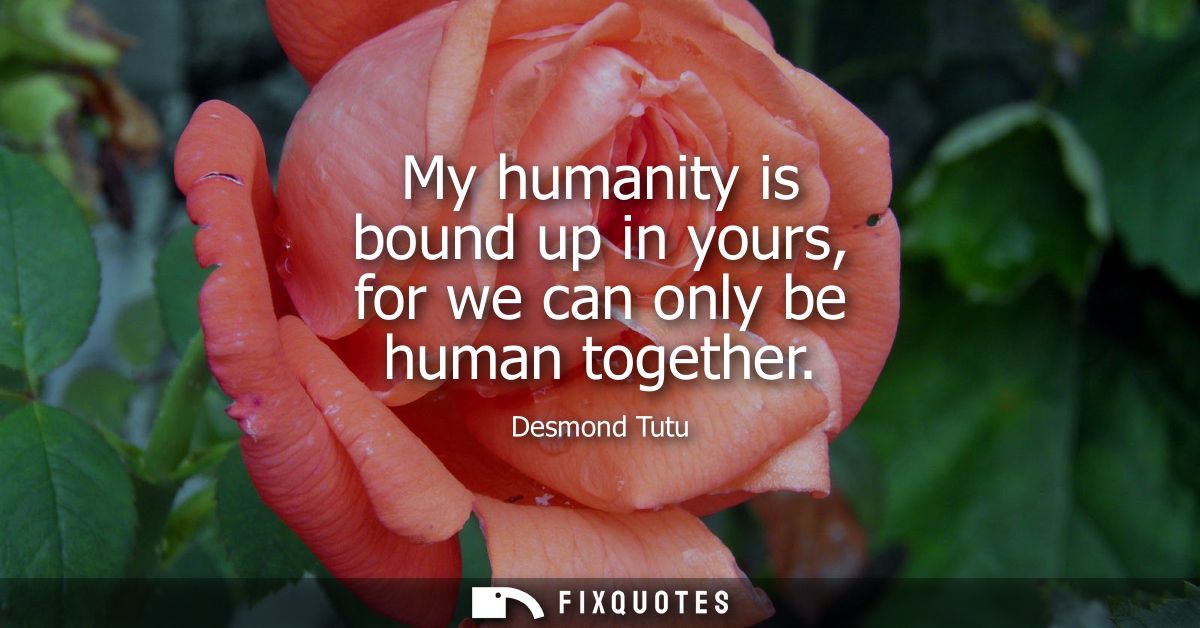 My humanity is bound up in yours, for we can only be human together