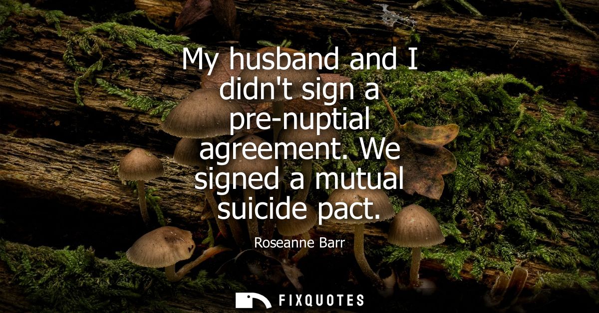 My husband and I didnt sign a pre-nuptial agreement. We signed a mutual suicide pact