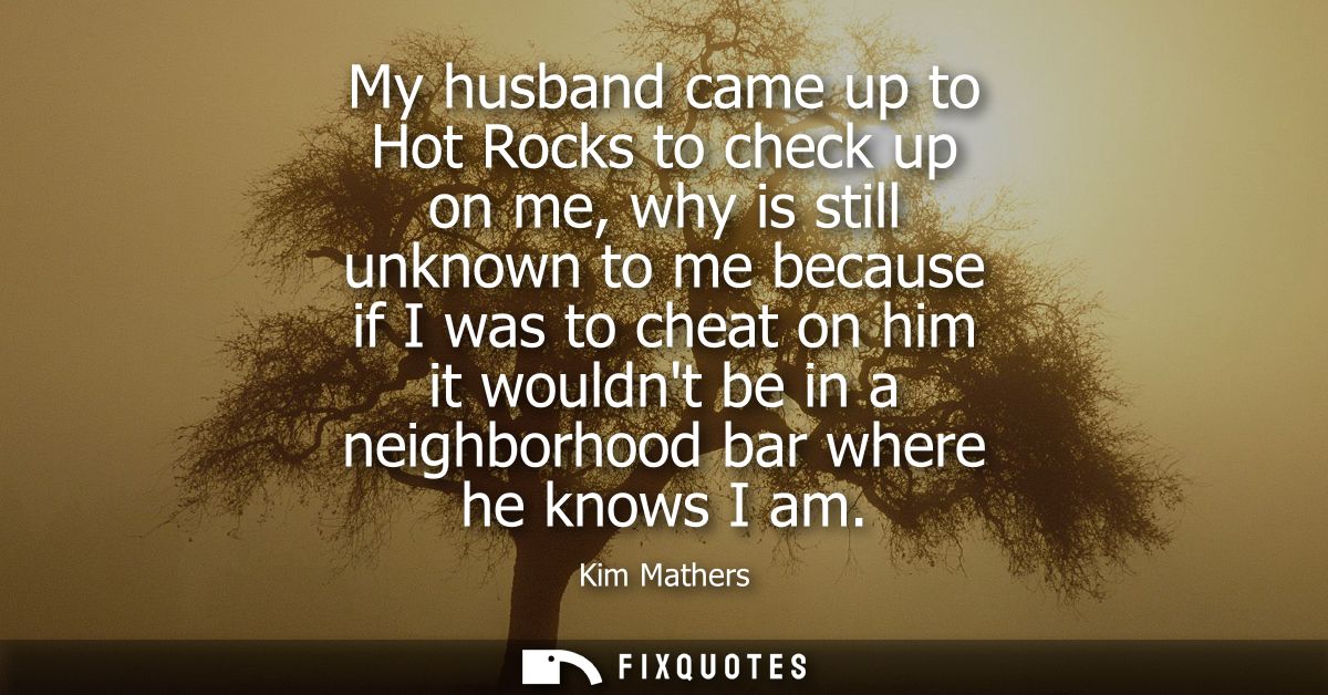 My husband came up to Hot Rocks to check up on me, why is still unknown to me because if I was to cheat on him it wouldn