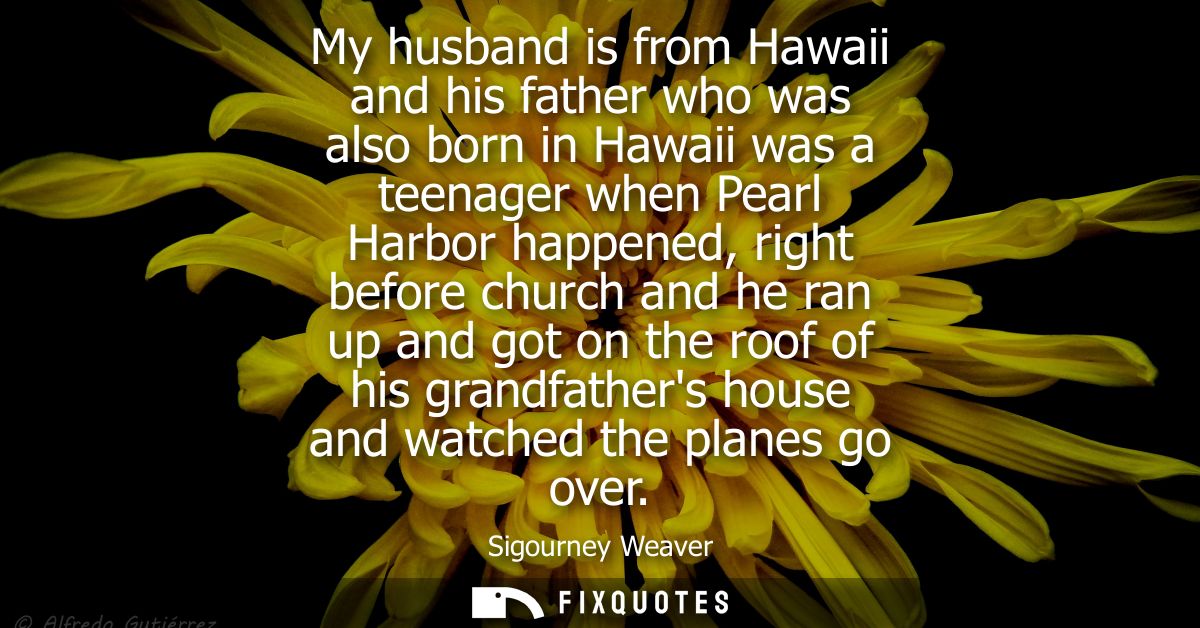 My husband is from Hawaii and his father who was also born in Hawaii was a teenager when Pearl Harbor happened, right be