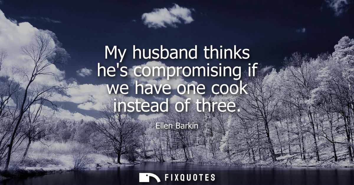 My husband thinks hes compromising if we have one cook instead of three