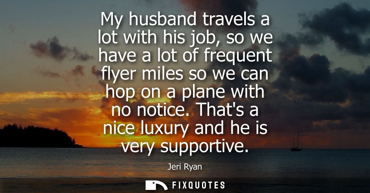 My husband travels a lot with his job, so we have a lot of frequent flyer miles so we can hop on a plane with no notice.
