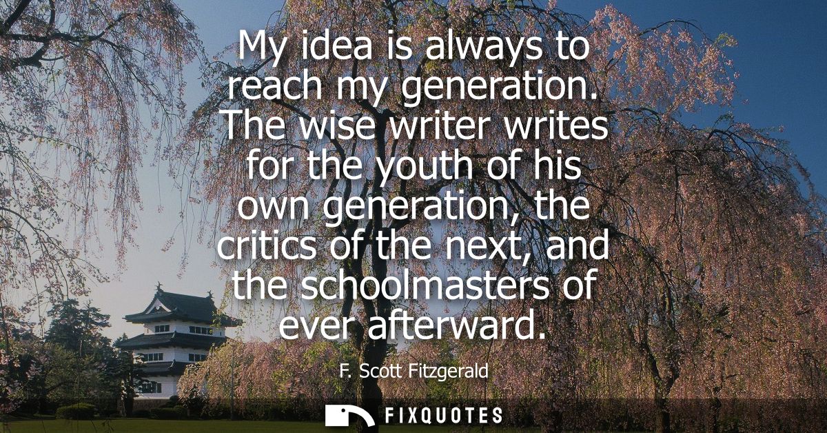 My idea is always to reach my generation. The wise writer writes for the youth of his own generation, the critics of the