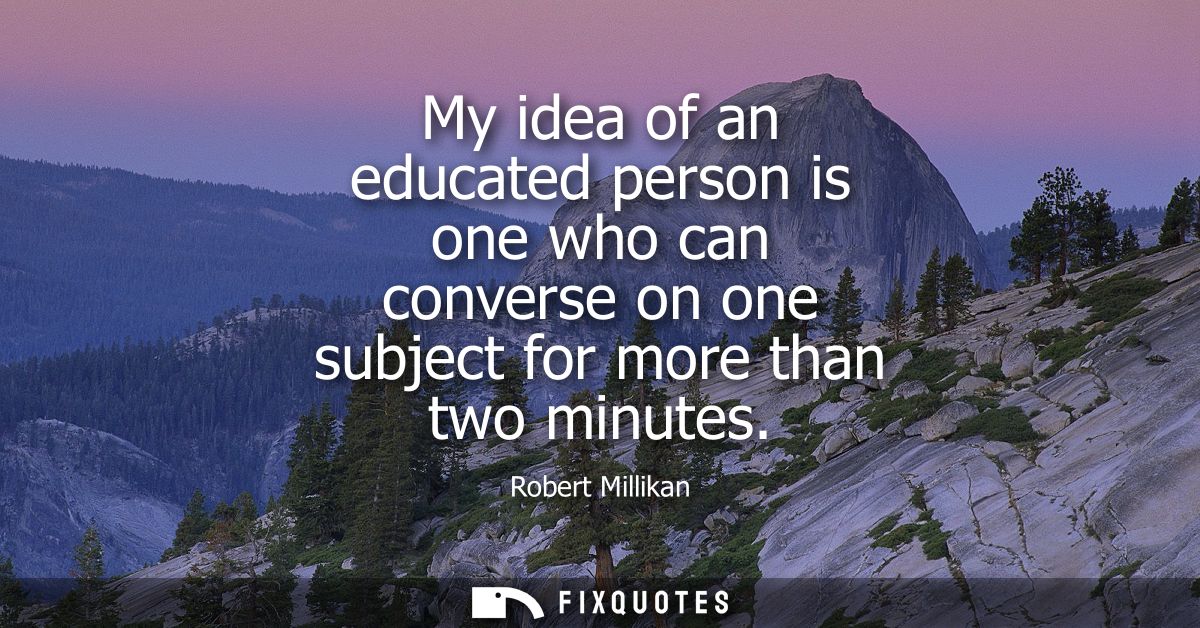 My idea of an educated person is one who can converse on one subject for more than two minutes