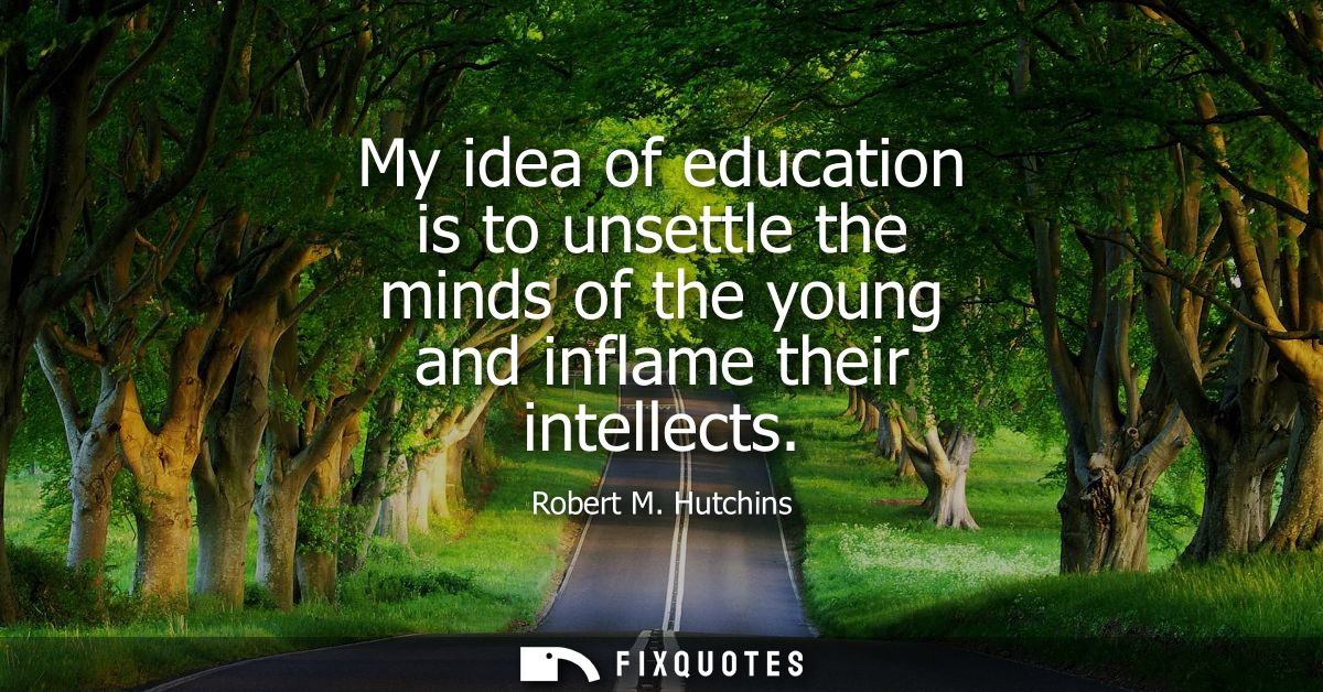 My idea of education is to unsettle the minds of the young and inflame their intellects