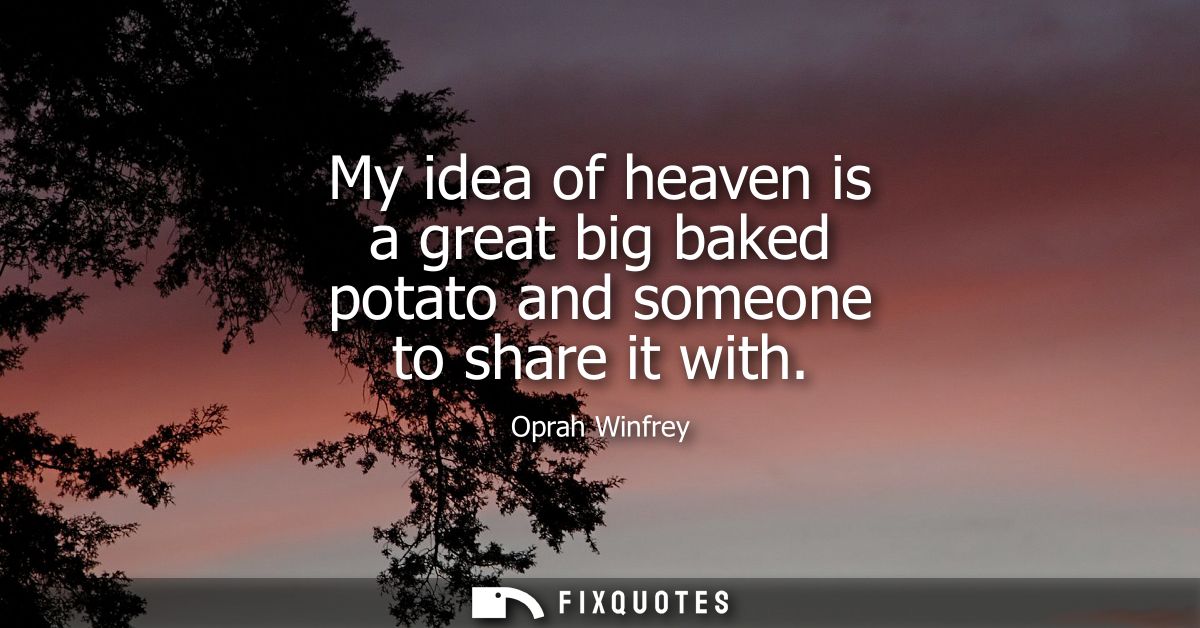 My idea of heaven is a great big baked potato and someone to share it with