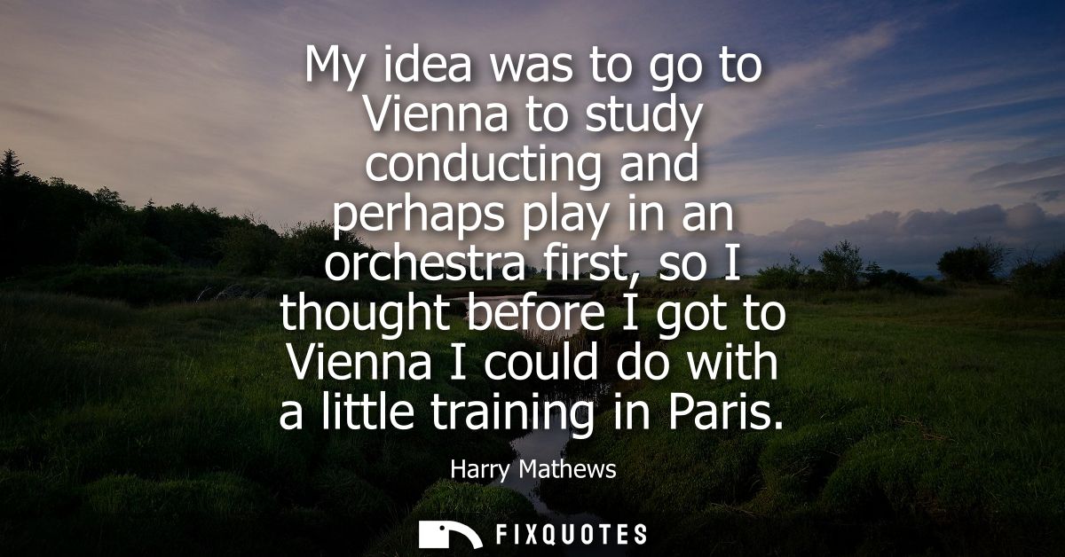 My idea was to go to Vienna to study conducting and perhaps play in an orchestra first, so I thought before I got to Vie