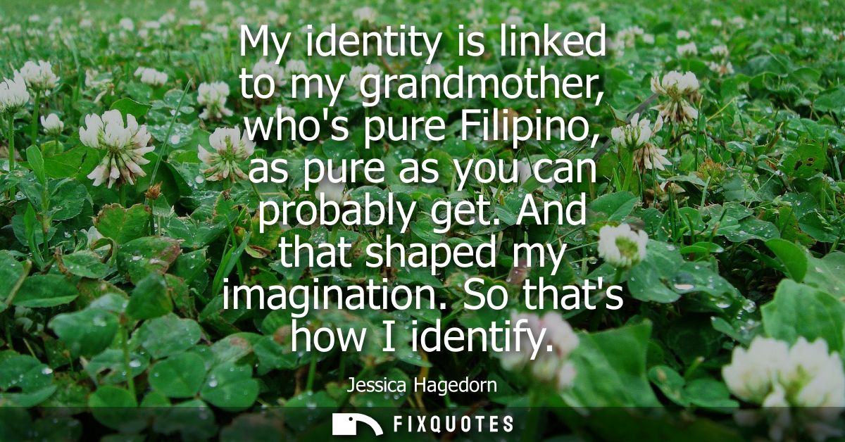 My identity is linked to my grandmother, whos pure Filipino, as pure as you can probably get. And that shaped my imagina