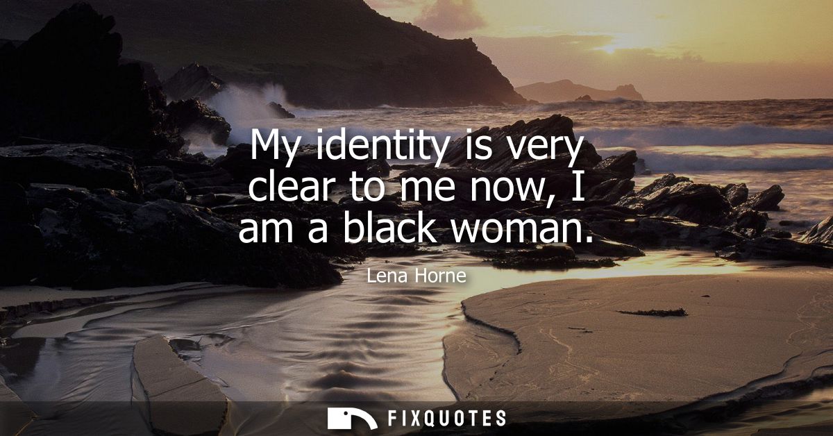 My identity is very clear to me now, I am a black woman