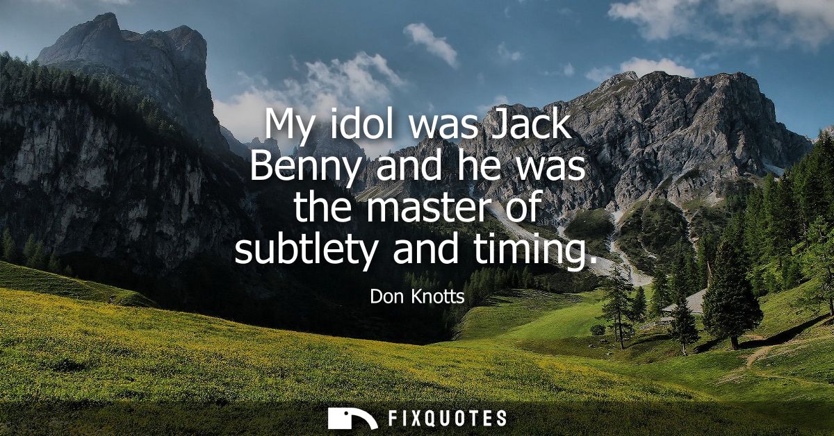 My idol was Jack Benny and he was the master of subtlety and timing