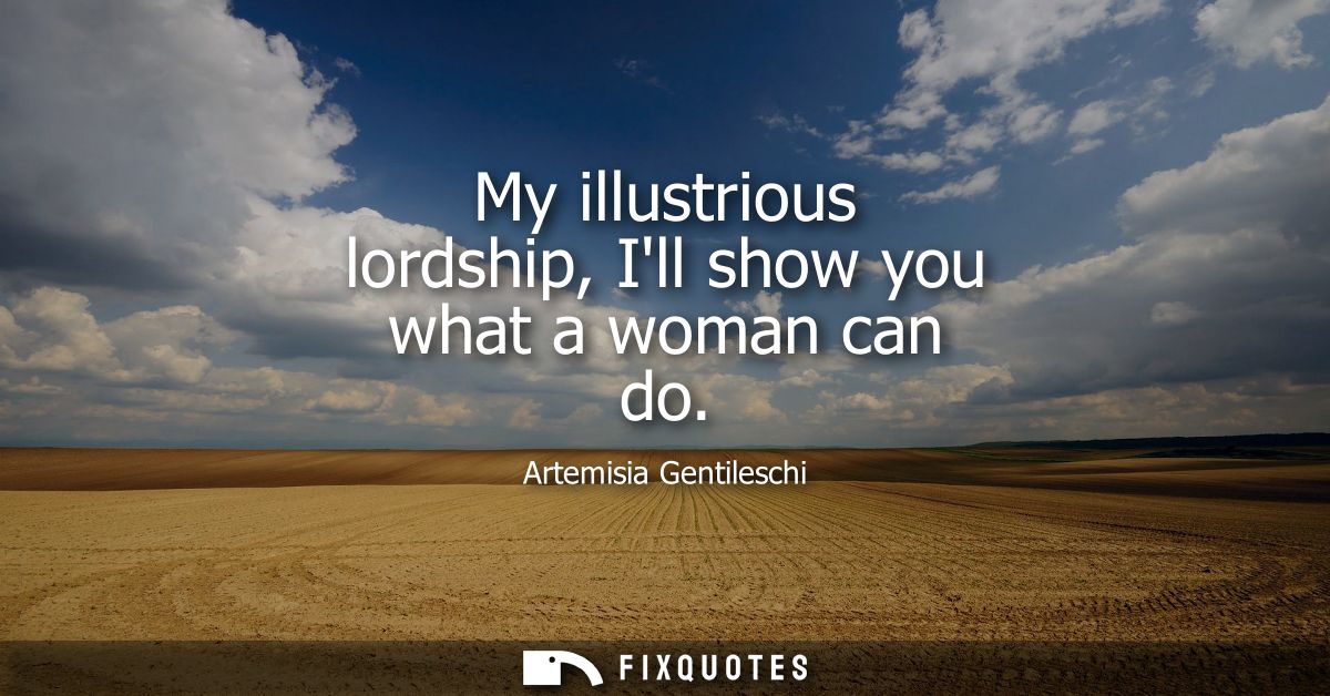 My illustrious lordship, Ill show you what a woman can do