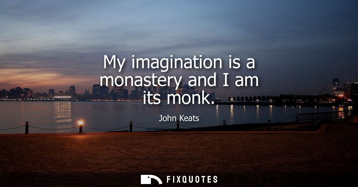 My imagination is a monastery and I am its monk