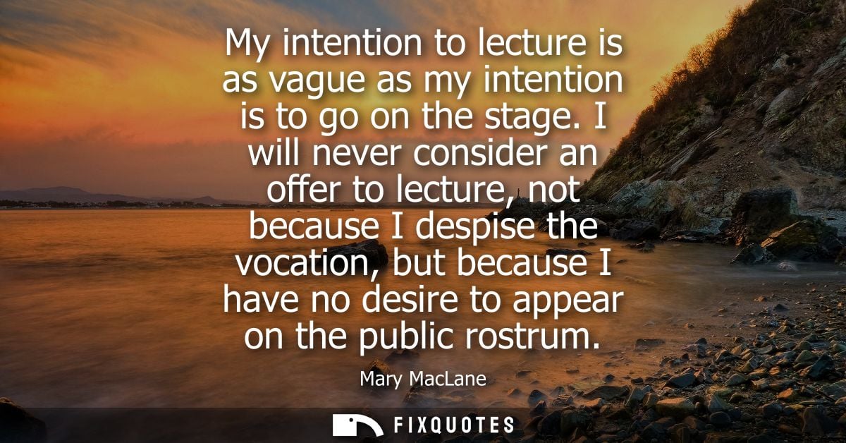 My intention to lecture is as vague as my intention is to go on the stage. I will never consider an offer to lecture, no