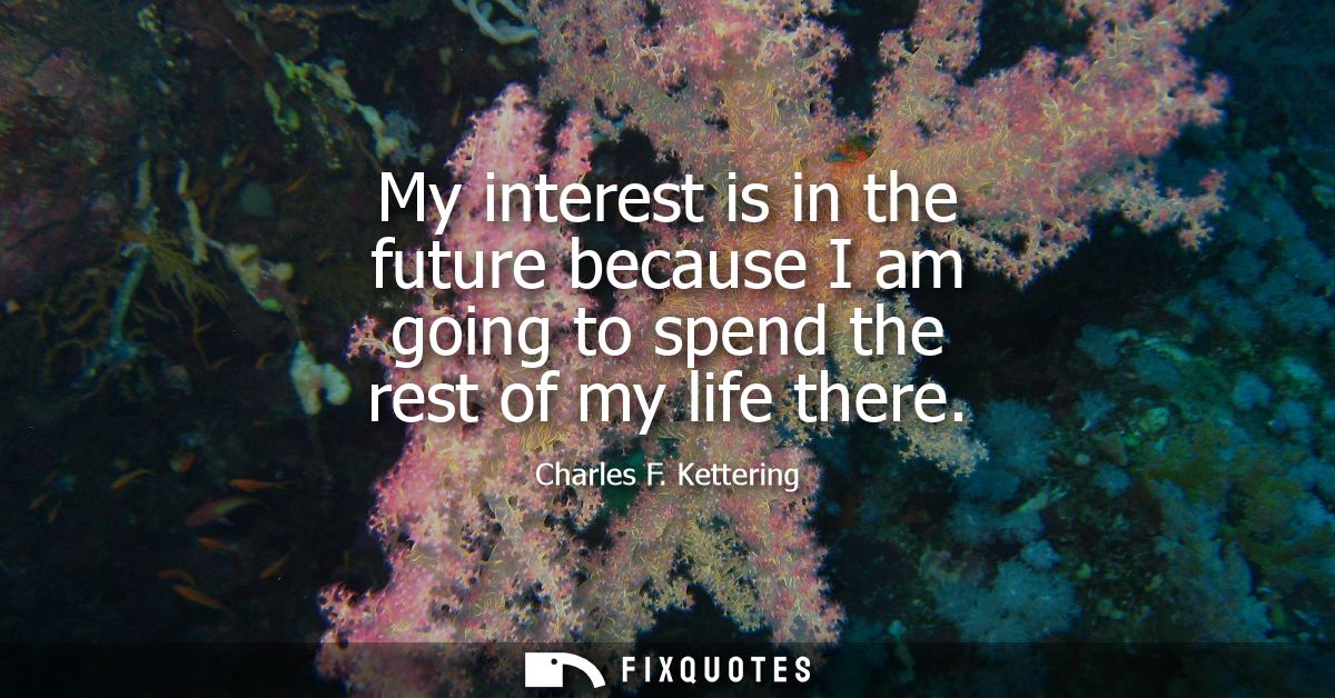 My interest is in the future because I am going to spend the rest of my life there
