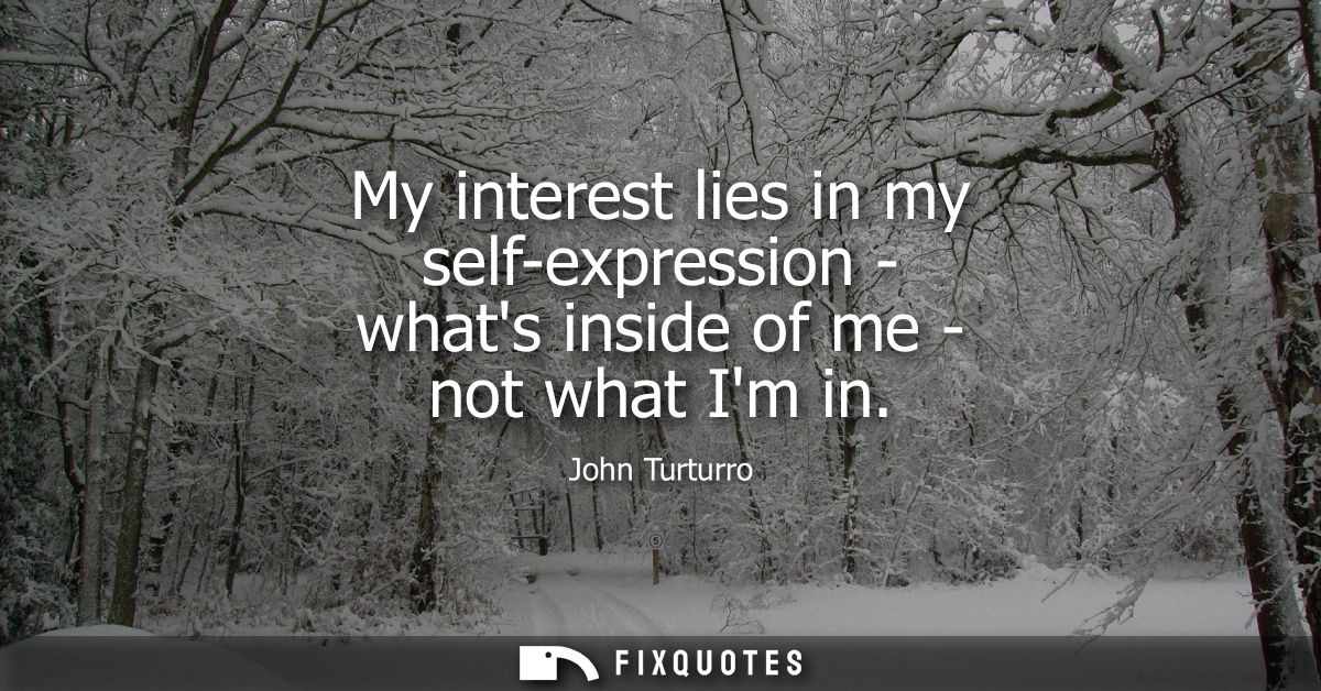 My interest lies in my self-expression - whats inside of me - not what Im in
