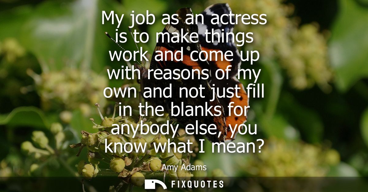 My job as an actress is to make things work and come up with reasons of my own and not just fill in the blanks for anybo