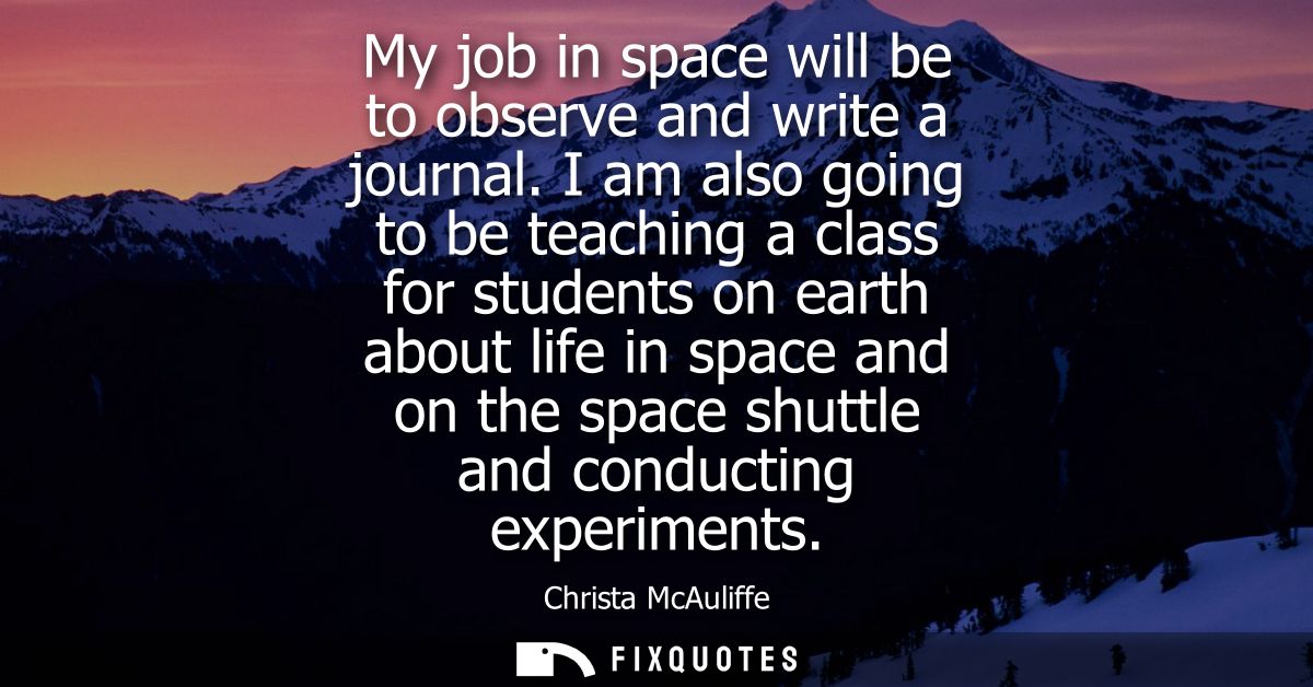 My job in space will be to observe and write a journal. I am also going to be teaching a class for students on earth abo