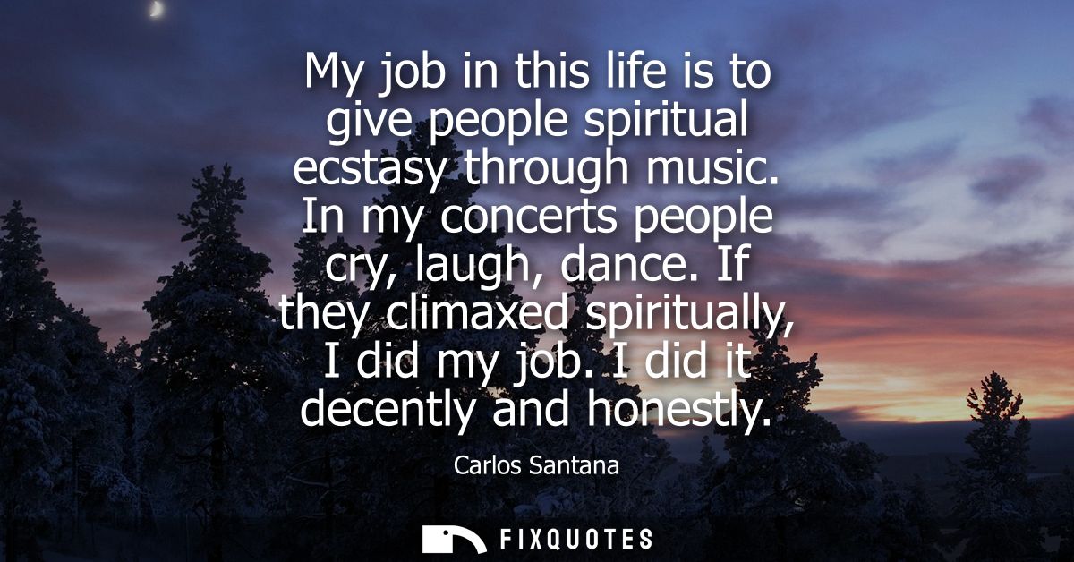 My job in this life is to give people spiritual ecstasy through music. In my concerts people cry, laugh, dance. If they 