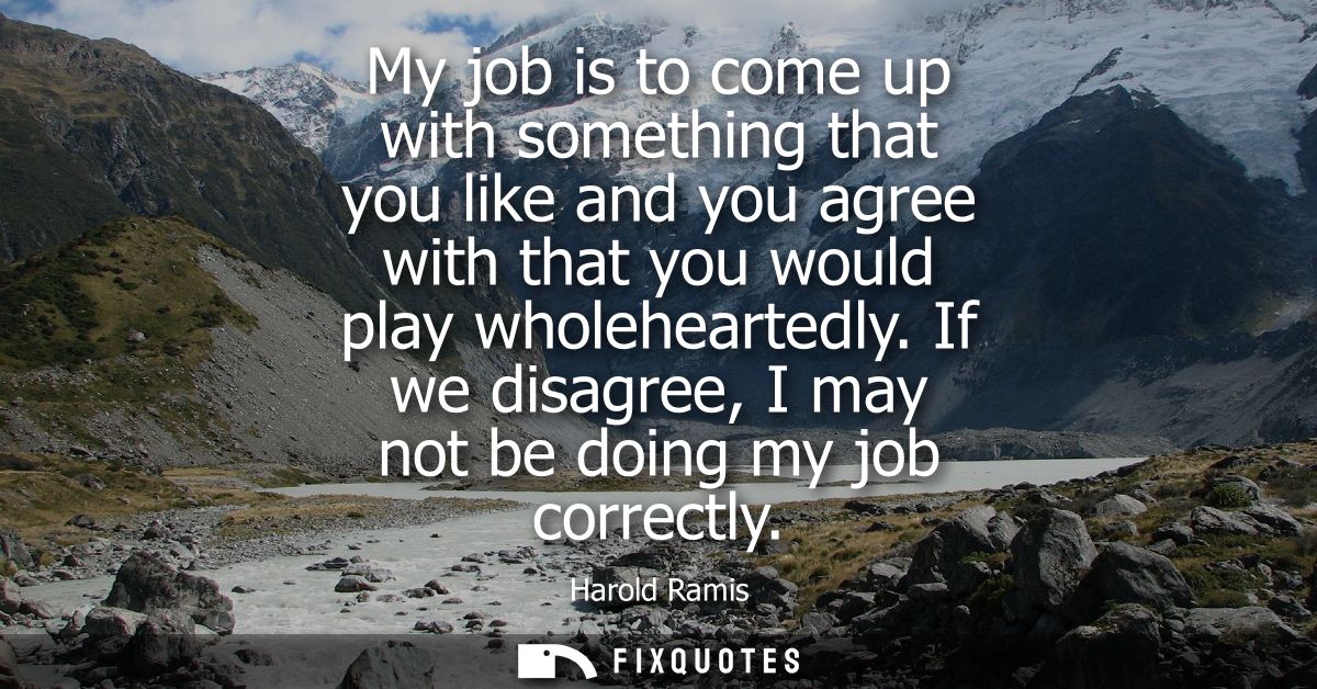 My job is to come up with something that you like and you agree with that you would play wholeheartedly. If we disagree,