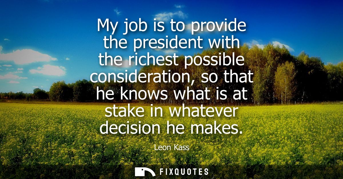 My job is to provide the president with the richest possible consideration, so that he knows what is at stake in whateve