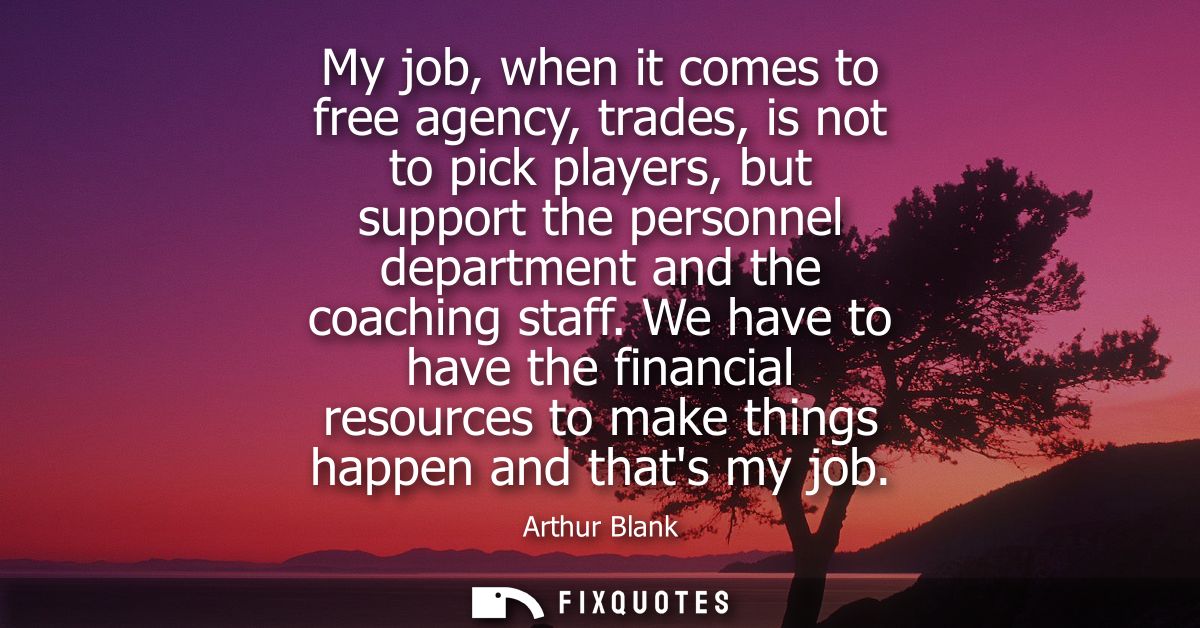 My job, when it comes to free agency, trades, is not to pick players, but support the personnel department and the coach