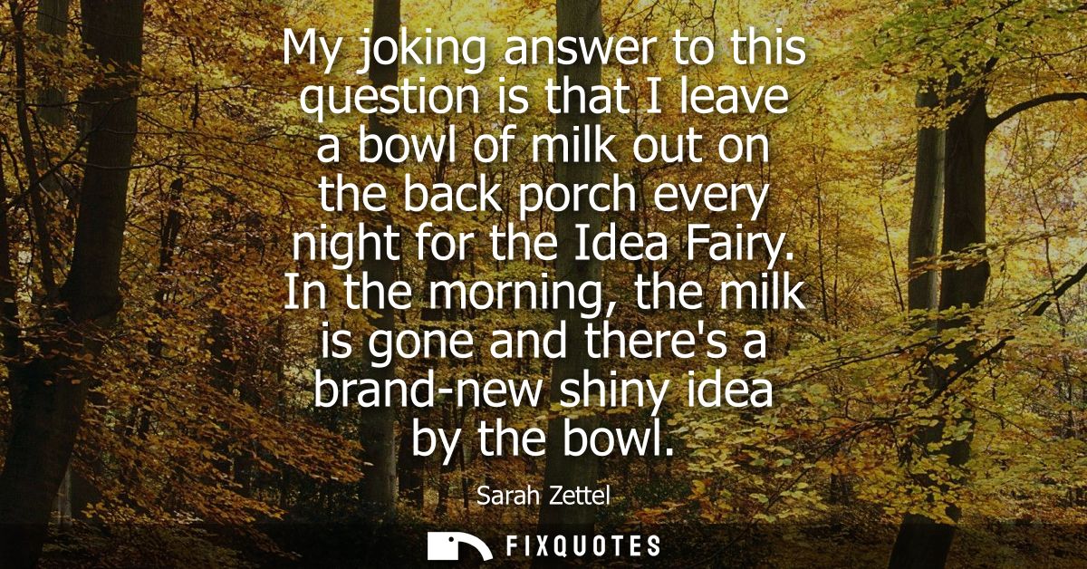 My joking answer to this question is that I leave a bowl of milk out on the back porch every night for the Idea Fairy.