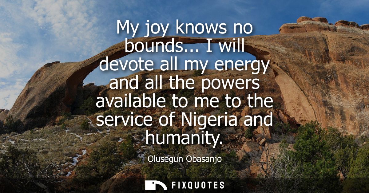 My joy knows no bounds... I will devote all my energy and all the powers available to me to the service of Nigeria and h