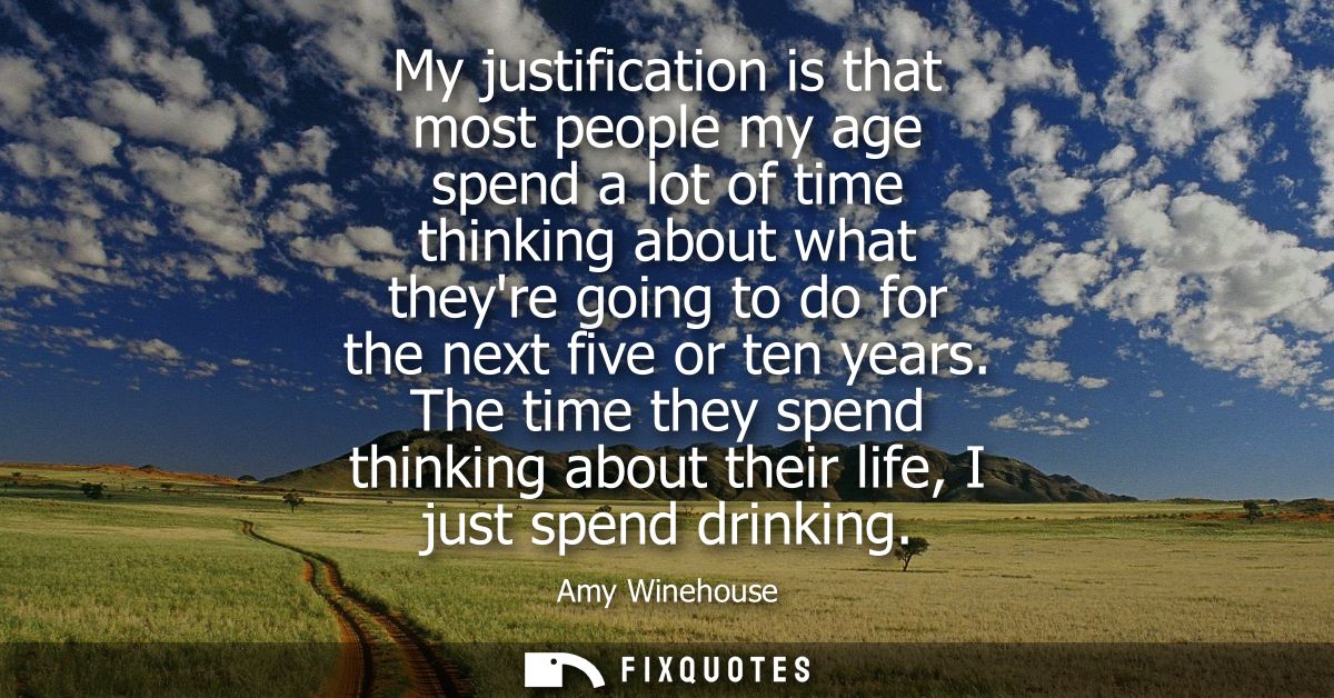 My justification is that most people my age spend a lot of time thinking about what theyre going to do for the next five