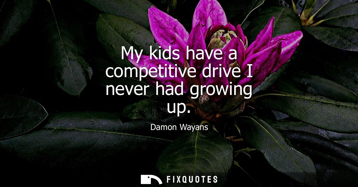My kids have a competitive drive I never had growing up
