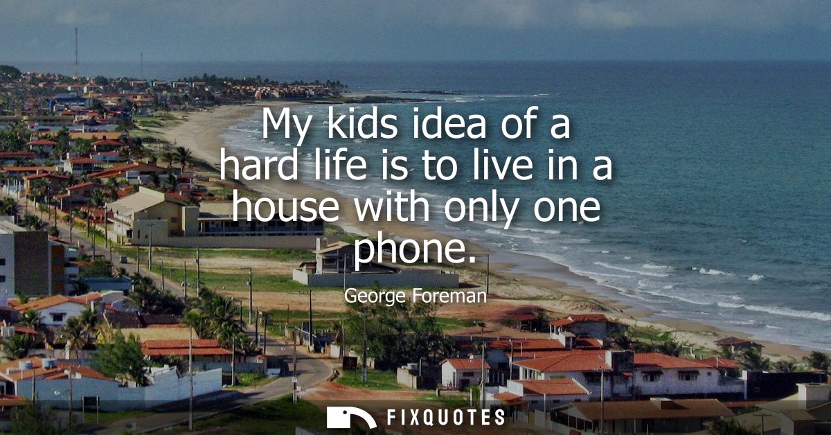 My kids idea of a hard life is to live in a house with only one phone