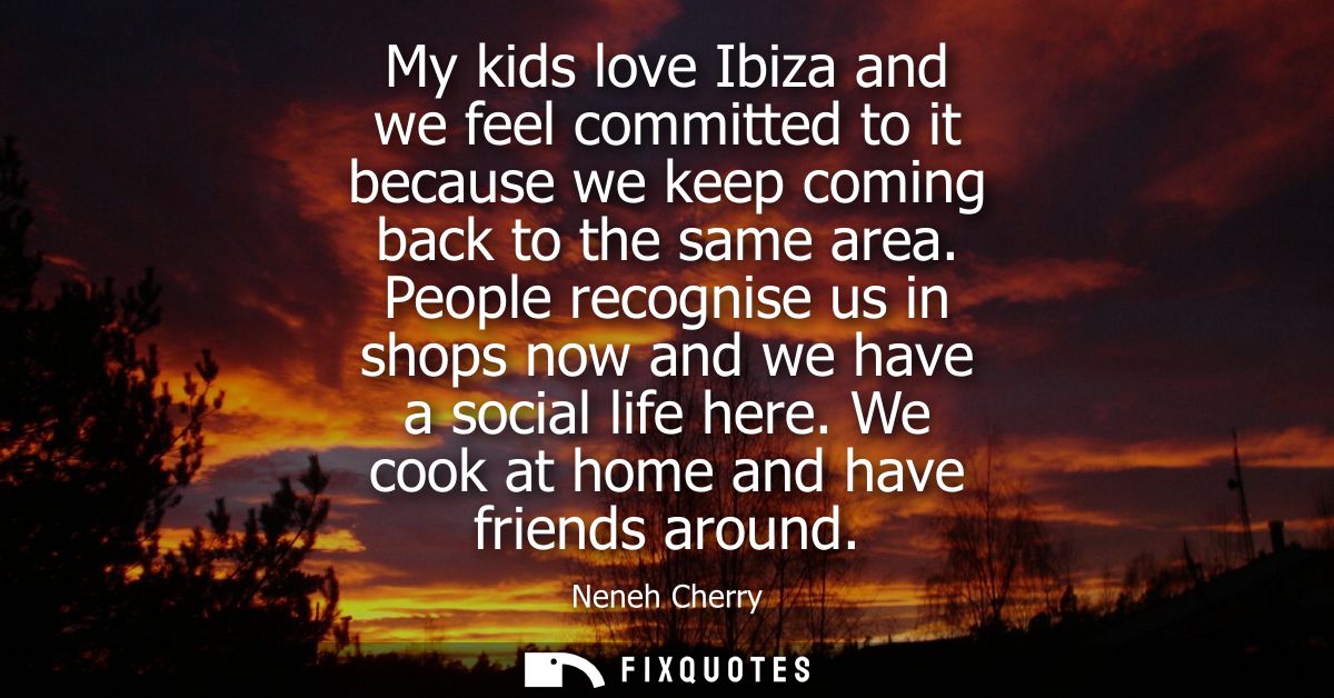 My kids love Ibiza and we feel committed to it because we keep coming back to the same area. People recognise us in shop