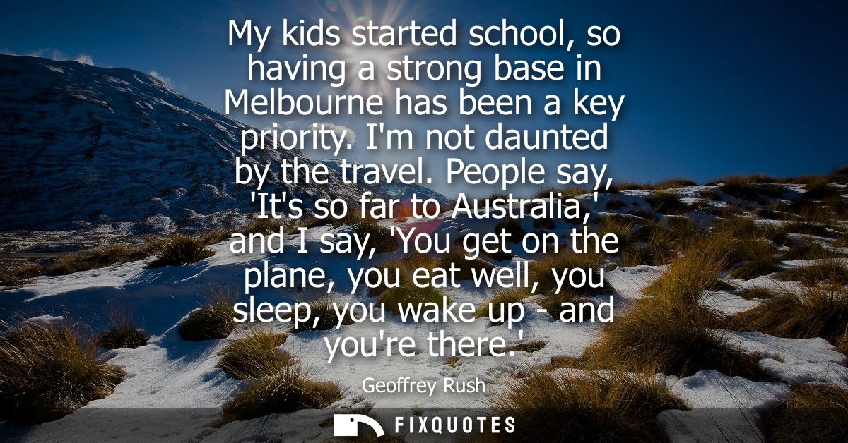 My kids started school, so having a strong base in Melbourne has been a key priority. Im not daunted by the travel.