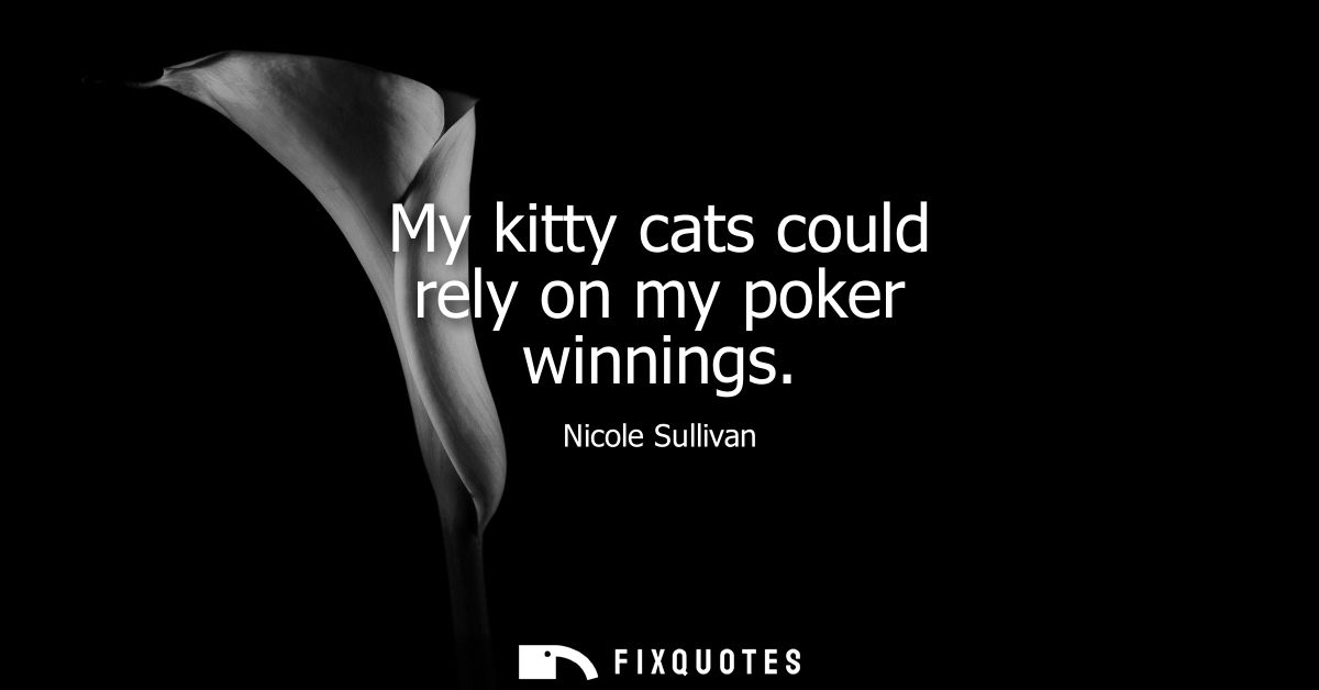 My kitty cats could rely on my poker winnings