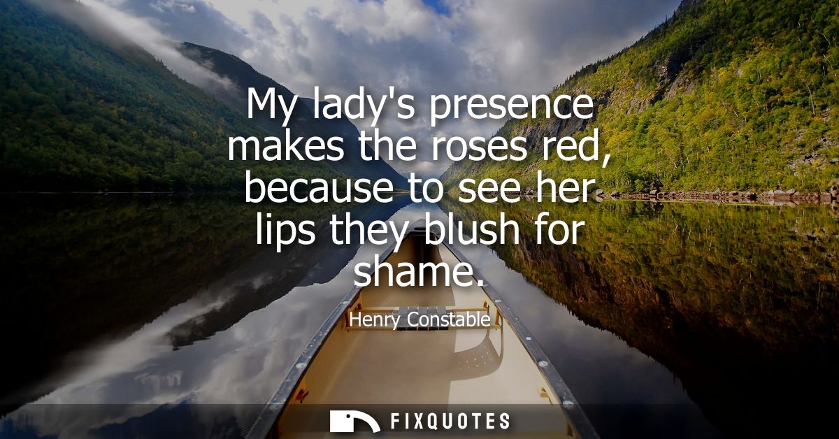 My ladys presence makes the roses red, because to see her lips they blush for shame