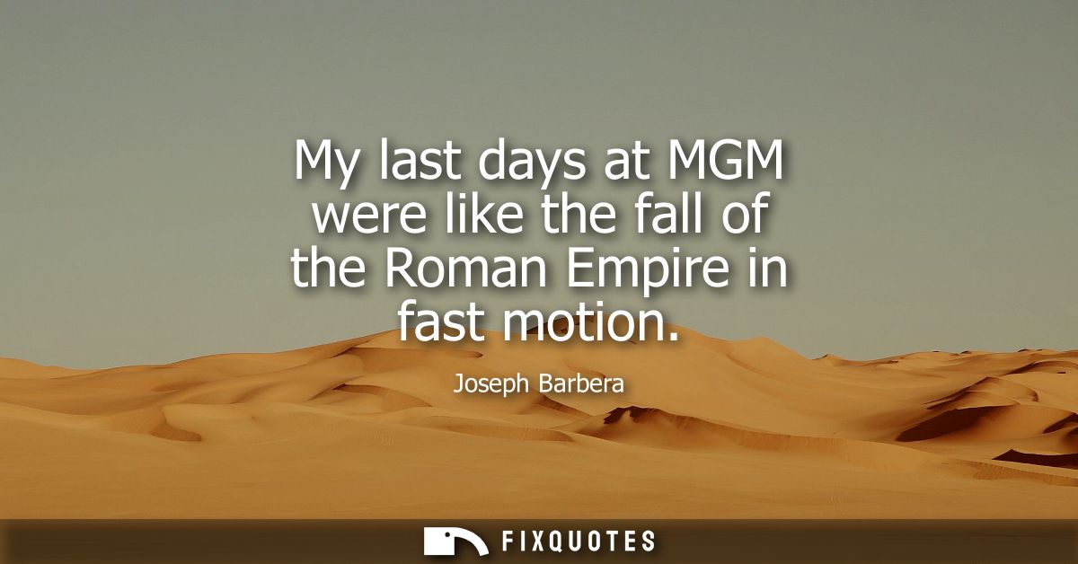 My last days at MGM were like the fall of the Roman Empire in fast motion