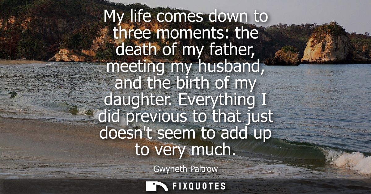 My life comes down to three moments: the death of my father, meeting my husband, and the birth of my daughter.