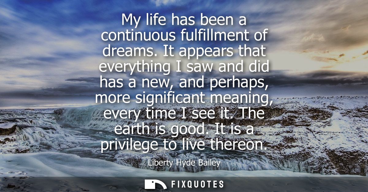 My life has been a continuous fulfillment of dreams. It appears that everything I saw and did has a new, and perhaps, mo