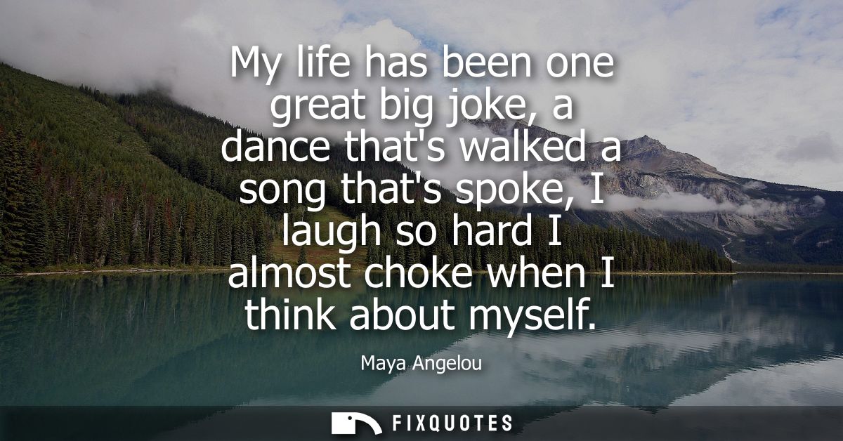 My life has been one great big joke, a dance thats walked a song thats spoke, I laugh so hard I almost choke when I thin