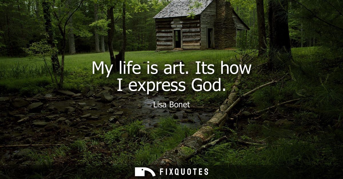 My life is art. Its how I express God