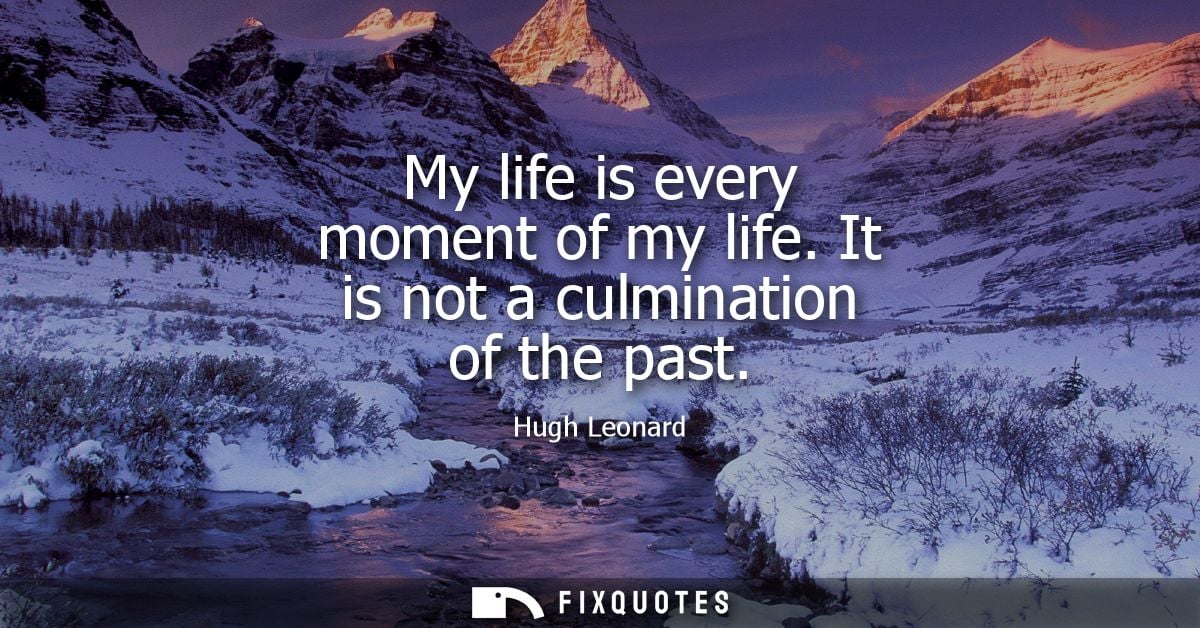 My life is every moment of my life. It is not a culmination of the past