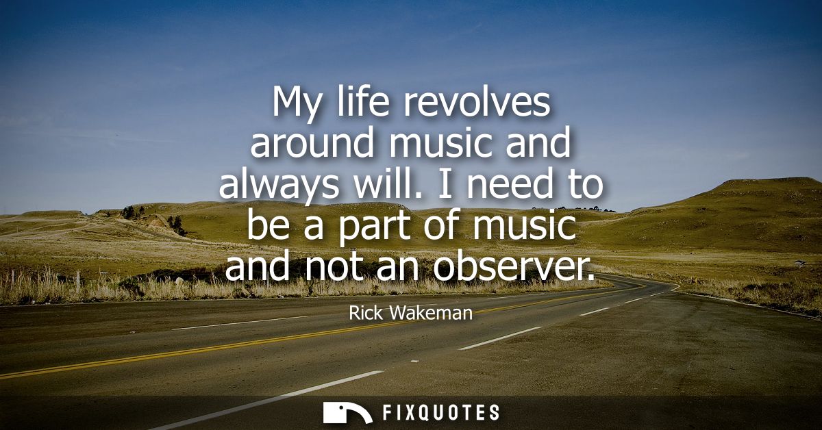 My life revolves around music and always will. I need to be a part of music and not an observer