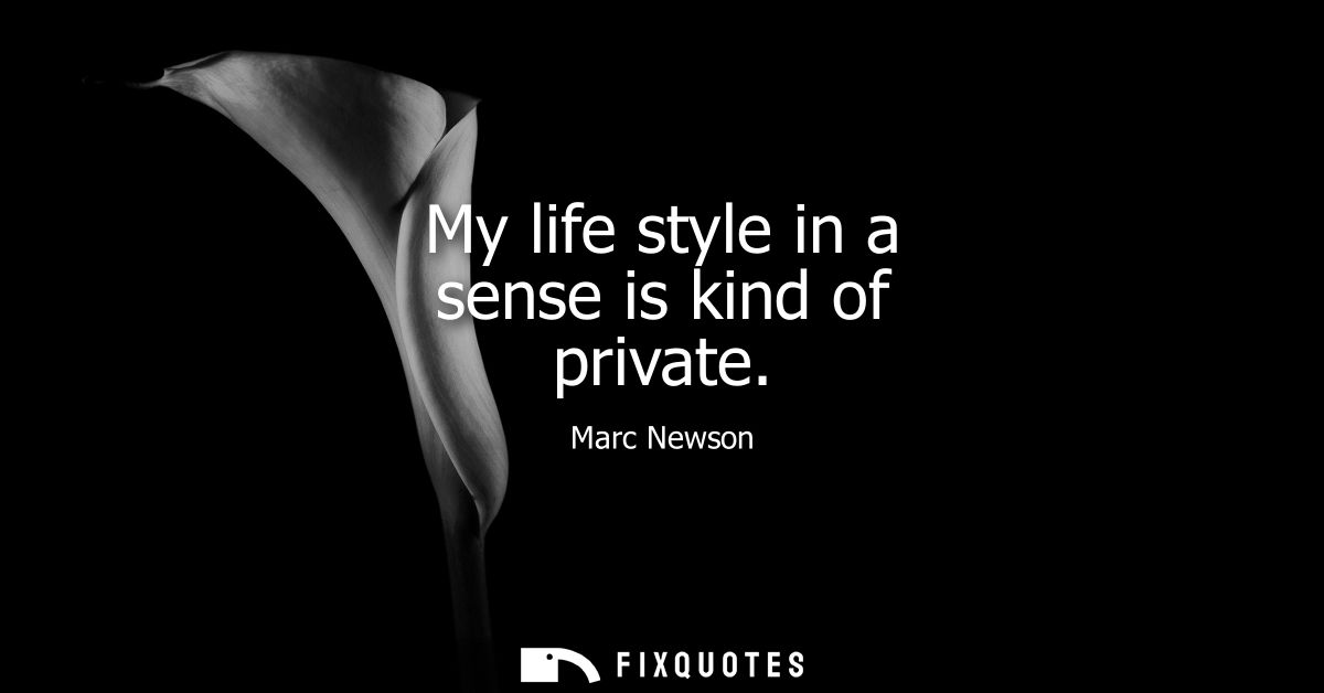 My life style in a sense is kind of private