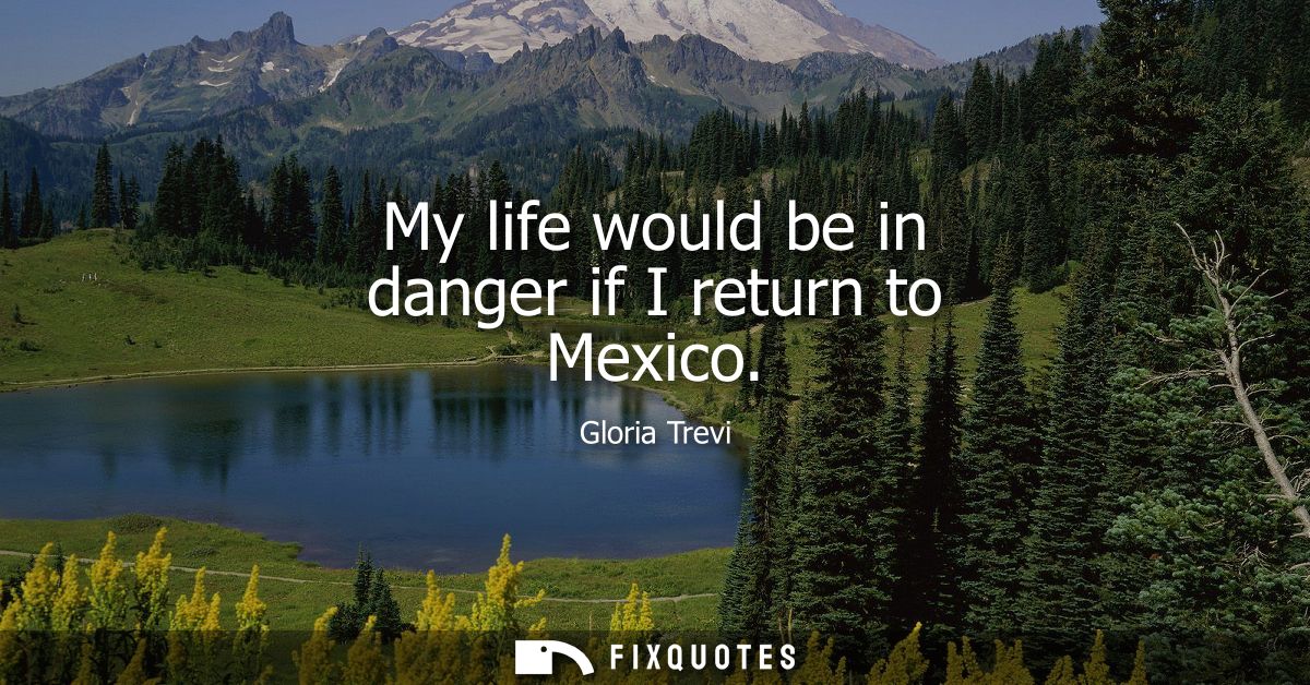 My life would be in danger if I return to Mexico