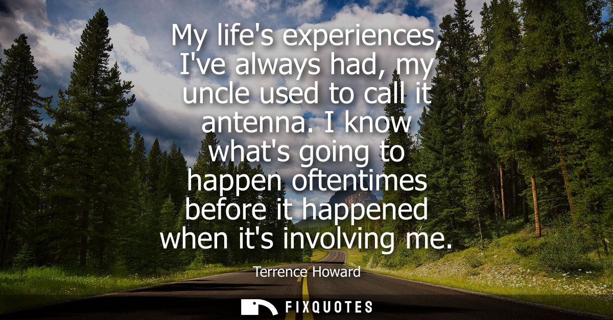 My lifes experiences, Ive always had, my uncle used to call it antenna. I know whats going to happen oftentimes before i