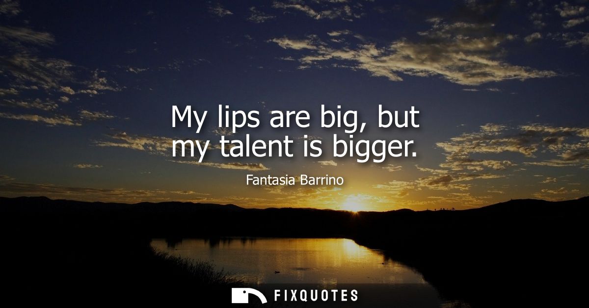 My lips are big, but my talent is bigger