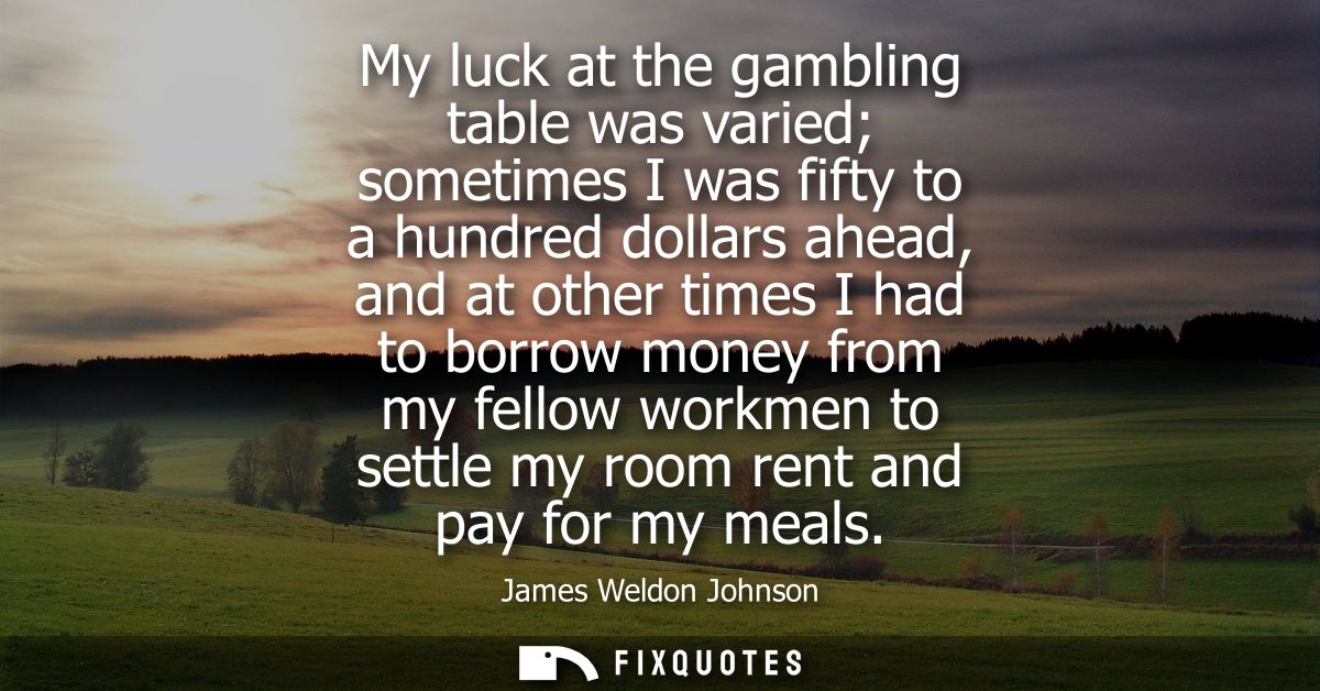 My luck at the gambling table was varied sometimes I was fifty to a hundred dollars ahead, and at other times I had to b