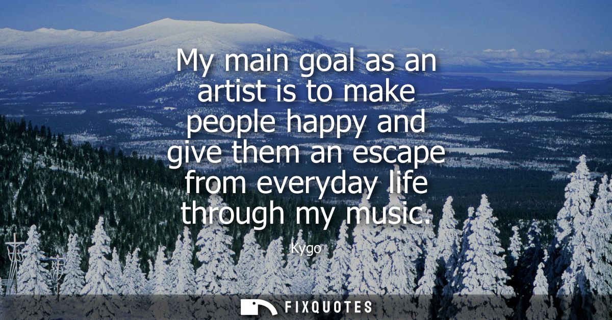 My main goal as an artist is to make people happy and give them an escape from everyday life through my music