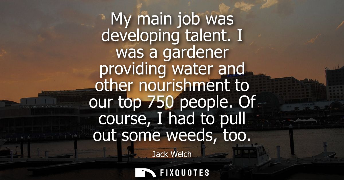 My main job was developing talent. I was a gardener providing water and other nourishment to our top 750 people. Of cour