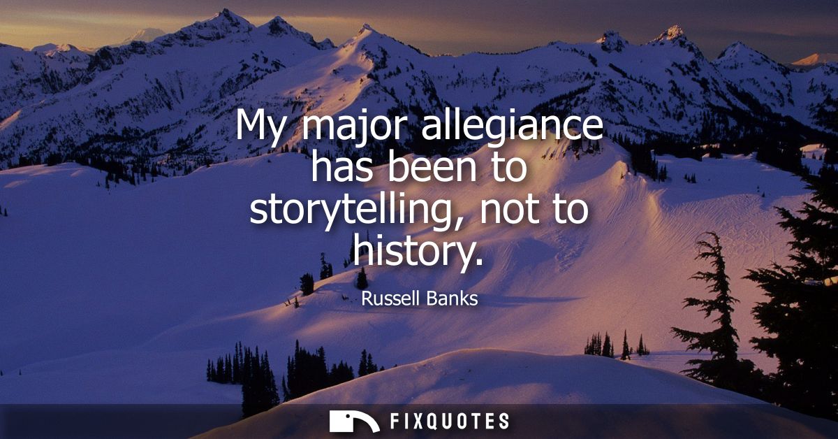 My major allegiance has been to storytelling, not to history